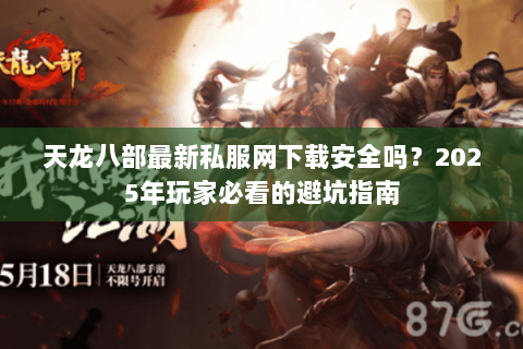 天龙八部最新私服网下载安全吗?2025年玩家必看的避坑指南 天龙八部最新私服网下载安全吗?2025年玩家必看的避坑指南