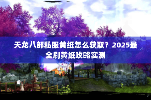 天龙八部私服黄纸怎么获取?2025最全刷黄纸攻略实测 天龙八部私服黄纸怎么获取?2025最全刷黄纸攻略实测