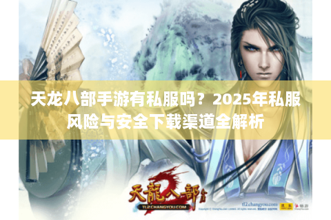 天龙八部手游有私服吗?2025年私服风险与安全下载渠道全解析 天龙八部手游有私服吗?2025年私服风险与安全下载渠道全解析