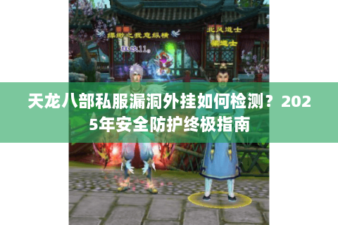 天龙八部私服漏洞外挂如何检测?2025年安全防护终极指南 天龙八部私服漏洞外挂如何检测?2025年安全防护终极指南
