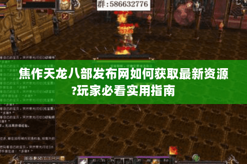 焦作天龙八部发布网如何获取最新资源?玩家必看实用指南