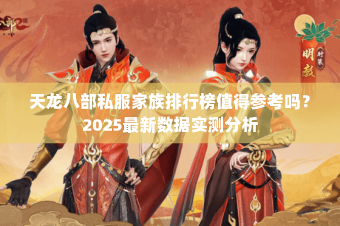 天龙八部私服家族排行榜值得参考吗?2025最新数据实测分析 天龙八部私服家族排行榜值得参考吗?2025最新数据实测分析