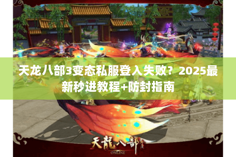 天龙八部3变态私服登入失败？2025最新秒进教程+防封指南