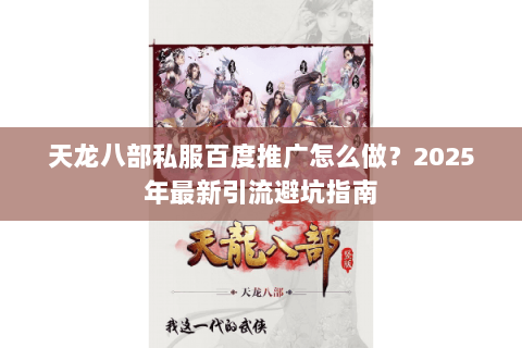 天龙八部私服百度推广怎么做?2025年最新引流避坑指南 天龙八部私服百度推广怎么做?2025年最新引流避坑指南