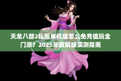 天龙八部2私服单机版怎么免充值玩全门派?2025年破解版实测指南 天龙八部2私服单机版怎么免充值玩全门派?2025年破解版实测指南