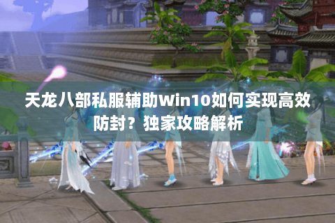 天龙八部私服辅助Win10如何实现高效防封?独家攻略解析 天龙八部私服辅助Win10如何实现高效防封?独家攻略解析