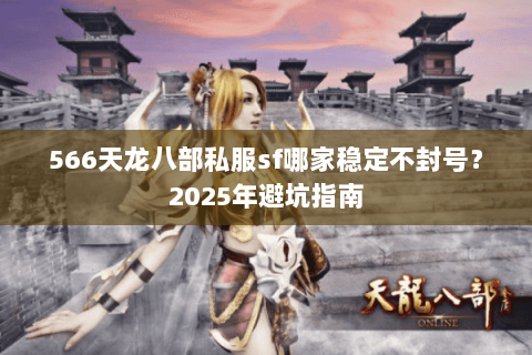 566天龙八部私服sf哪家稳定不封号?2025年避坑指南 566天龙八部私服sf哪家稳定不封号?2025年避坑指南