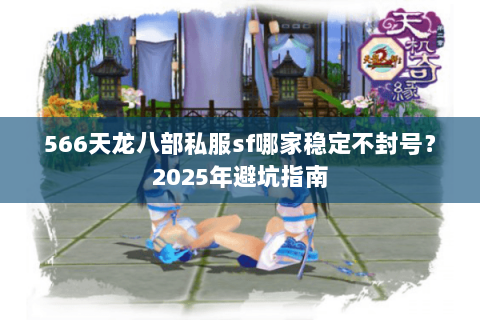 566天龙八部私服sf哪家稳定不封号?2025年避坑指南 566天龙八部私服sf哪家稳定不封号?2025年避坑指南