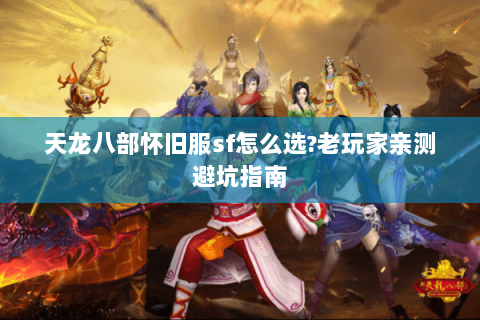 天龙八部怀旧服sf怎么选?老玩家亲测避坑指南 天龙八部怀旧服sf怎么选?老玩家亲测避坑指南