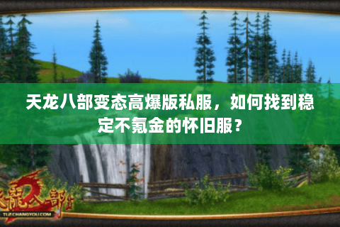 天龙八部变态高爆版私服,如何找到稳定不氪金的怀旧服? 天龙八部变态高爆版私服,如何找到稳定不氪金的怀旧服?
