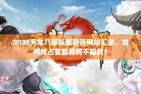 2025天龙八部私服新开网站汇总,如何抢占首服福利不踩坑? 2025天龙八部私服新开网站汇总,如何抢占首服福利不踩坑?