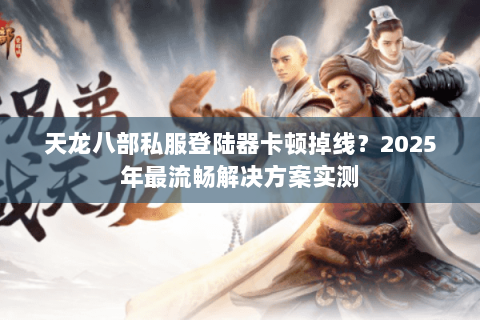 天龙八部私服登陆器卡顿掉线?2025年最流畅解决方案实测 天龙八部私服登陆器卡顿掉线?2025年最流畅解决方案实测