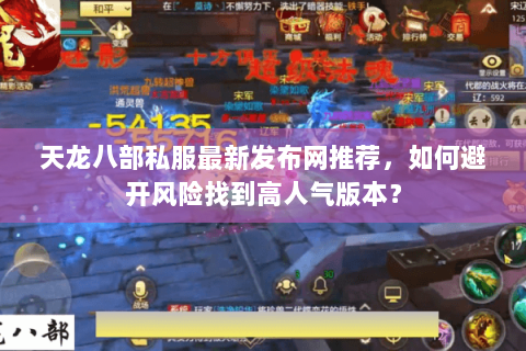 天龙八部私服最新发布网推荐,如何避开风险找到高人气版本? 天龙八部私服最新发布网推荐,如何避开风险找到高人气版本?