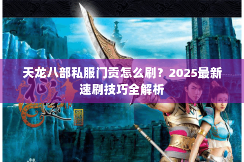 天龙八部私服门贡怎么刷?2025最新速刷技巧全解析 天龙八部私服门贡怎么刷?2025最新速刷技巧全解析