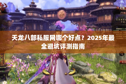 天龙八部私服网哪个好点？2025年最全避坑评测指南