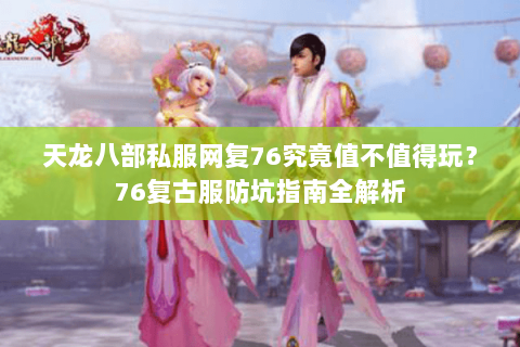 天龙八部私服网复76究竟值不值得玩？76复古服防坑指南全解析