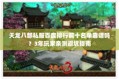 天龙八部私服百度排行前十名单靠谱吗？3年玩家亲测避坑指南