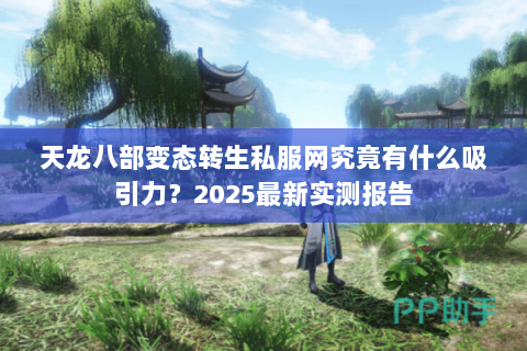 天龙八部变态转生私服网究竟有什么吸引力？2025最新实测报告