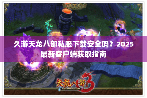 久游天龙八部私服下载安全吗？2025最新客户端获取指南