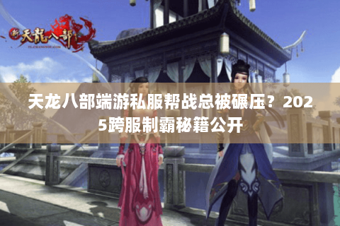 天龙八部端游私服帮战总被碾压？2025跨服制霸秘籍公开