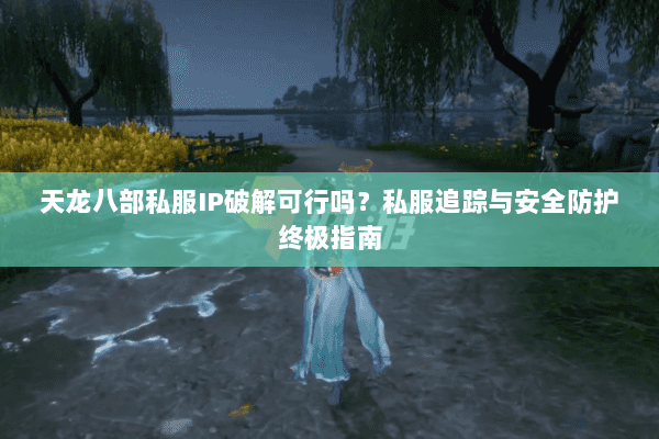 天龙八部私服IP破解可行吗?私服追踪与安全防护终极指南 天龙八部私服IP破解可行吗?私服追踪与安全防护终极指南