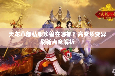 天龙八部私服珍兽在哪抓?高资质变异刷新点全解析 天龙八部私服珍兽在哪抓?高资质变异刷新点全解析