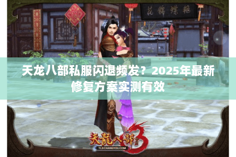 天龙八部私服闪退频发?2025年最新修复方案实测有效 天龙八部私服闪退频发?2025年最新修复方案实测有效