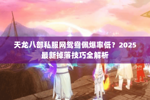 天龙八部私服网鸳鸯佩爆率低?2025最新掉落技巧全解析 天龙八部私服网鸳鸯佩爆率低?2025最新掉落技巧全解析