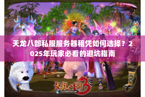 天龙八部私服服务器租凭如何选择?2025年玩家必看的避坑指南 天龙八部私服服务器租凭如何选择?2025年玩家必看的避坑指南