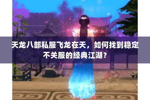 天龙八部私服飞龙在天，如何找到稳定不关服的经典江湖？