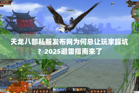 天龙八部私服发布网为何总让玩家踩坑?2025避雷指南来了 天龙八部私服发布网为何总让玩家踩坑?2025避雷指南来了