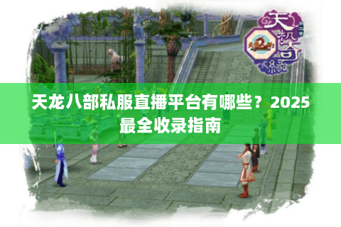 天龙八部私服直播平台有哪些?2025最全收录指南 天龙八部私服直播平台有哪些?2025最全收录指南