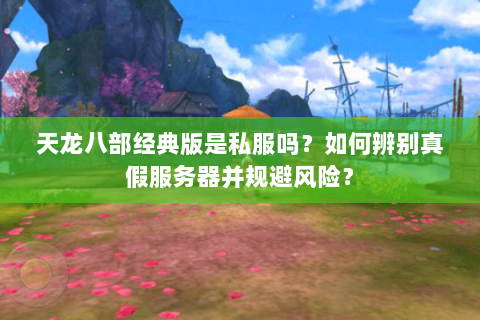 天龙八部经典版是私服吗?如何辨别真假服务器并规避风险? 天龙八部经典版是私服吗?如何辨别真假服务器并规避风险?