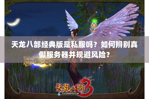 天龙八部经典版是私服吗?如何辨别真假服务器并规避风险? 天龙八部经典版是私服吗?如何辨别真假服务器并规避风险?