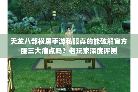 天龙八部横屏手游私服真的能破解官方服三大痛点吗？老玩家深度评测