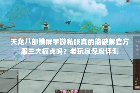 天龙八部横屏手游私服真的能破解官方服三大痛点吗?老玩家深度评测 天龙八部横屏手游私服真的能破解官方服三大痛点吗?老玩家深度评测