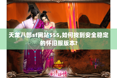 天龙八部sf网站555,如何找到安全稳定的怀旧服版本?