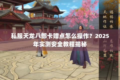 私服天龙八部卡赠点怎么操作?2025年实测安全教程揭秘 私服天龙八部卡赠点怎么操作?2025年实测安全教程揭秘