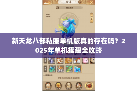 新天龙八部私服单机版真的存在吗?2025年单机搭建全攻略 新天龙八部私服单机版真的存在吗?2025年单机搭建全攻略