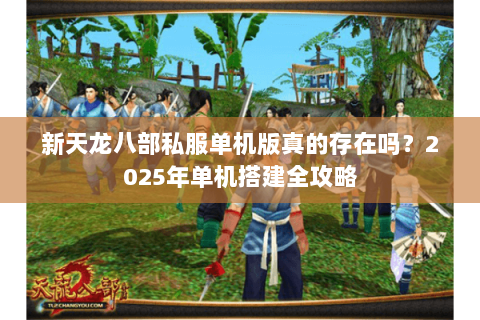 新天龙八部私服单机版真的存在吗?2025年单机搭建全攻略 新天龙八部私服单机版真的存在吗?2025年单机搭建全攻略