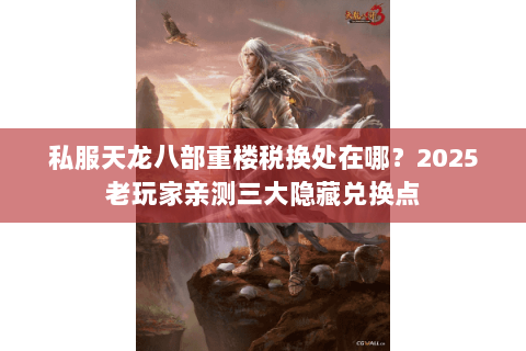 私服天龙八部重楼税换处在哪?2025老玩家亲测三大隐藏兑换点 私服天龙八部重楼税换处在哪?2025老玩家亲测三大隐藏兑换点