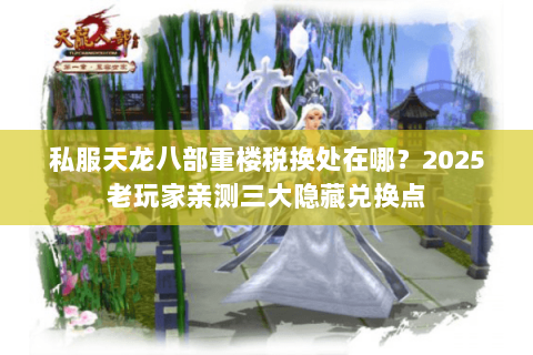 私服天龙八部重楼税换处在哪?2025老玩家亲测三大隐藏兑换点 私服天龙八部重楼税换处在哪?2025老玩家亲测三大隐藏兑换点