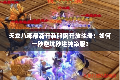 天龙八部最新开私服网开放注册!如何一秒避坑秒进纯净服? 天龙八部最新开私服网开放注册!如何一秒避坑秒进纯净服?