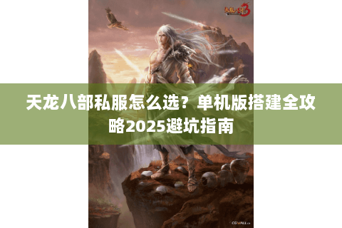 天龙八部私服怎么选?单机版搭建全攻略2025避坑指南 天龙八部私服怎么选?单机版搭建全攻略2025避坑指南