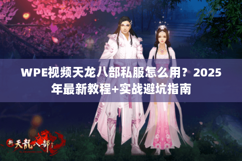 WPE视频天龙八部私服怎么用?2025年最新教程+实战避坑指南 WPE视频天龙八部私服怎么用?2025年最新教程+实战避坑指南