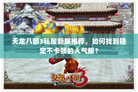 天龙八部3私服新服推荐，如何找到稳定不卡顿的人气服？