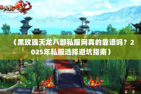 （黑玫瑰天龙八部私服网真的靠谱吗？2025年私服选择避坑指南）