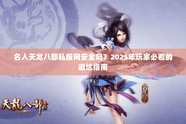 名人天龙八部私服网安全吗?2025年玩家必看的避坑指南 名人天龙八部私服网安全吗?2025年玩家必看的避坑指南