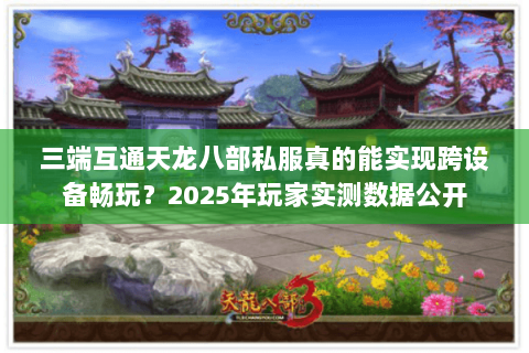 三端互通天龙八部私服真的能实现跨设备畅玩?2025年玩家实测数据公开 三端互通天龙八部私服真的能实现跨设备畅玩?2025年玩家实测数据公开