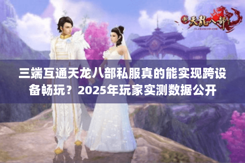 三端互通天龙八部私服真的能实现跨设备畅玩?2025年玩家实测数据公开 三端互通天龙八部私服真的能实现跨设备畅玩?2025年玩家实测数据公开